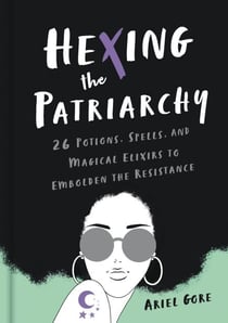 Hexing the Patriarchy - 26 Potions, Spells, and Magical Elixirs to Embolden the Resistance