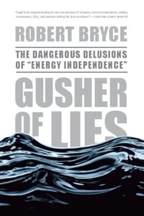 Gusher of Lies - The Dangerous Delusions of ""Energy Independence""