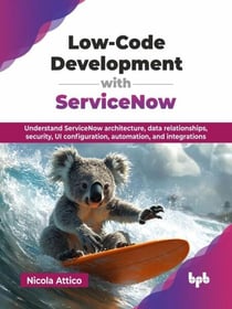 Low-Code Development with ServiceNow: Understand ServiceNow architecture, data relationships, security, UI configuration, automation, and integrations