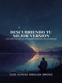 Descubriendo Tu Mejor Versión: Guía Práctica para un Crecimiento Personal Transformador