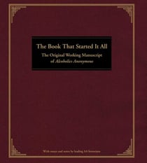 The Book That Started It All - The Original Working Manuscript of Alcoholics Anonymous