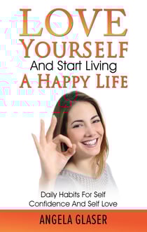 Love Yourself And Start Living A Happy Life - Daily Habits For Self Confidence And Self Love