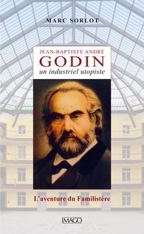 Jean-Baptiste André Godin, un industriel utopiste - L'aventure du Familistère