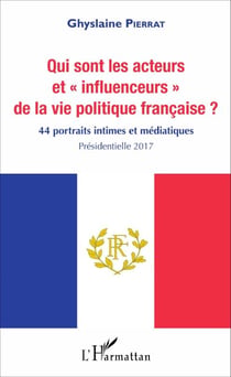 Qui sont les acteurs et "influenceurs" de la vie politique française ? - 44 portraits intimes et médiatiques - Présidentielle 2017