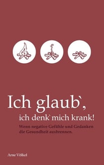 Ich glaub' ich denk' mich krank! - Wenn negative Gefühle und Gedanken die Gesundheit ausbrennen.