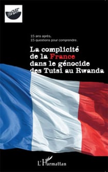La complicité de la France dans le génocide des Tutsi au Rwanda - 15 ans après, 15 questions pour comprendre