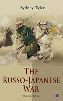 The Russo-Japanese War (Illustrated Edition) - Complete History of the Conflict: Causes of the War, Korean Campaign, Naval Operations, Battle of the Yalu, Battle for Port Arthur, Battle of the Japan Sea, Peace Treaty
