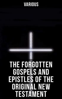 The Forgotten Gospels and Epistles of the Original New Testament - The Gospel of the Birth of Mary, the Protevangelion, the Infancy of Jesus Christ…