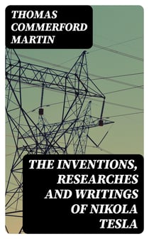 The inventions, researches and writings of Nikola Tesla - With special reference to his work in polyphase currents and high potential lighting