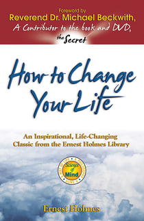 How to Change Your Life - An Inspirational, Life-Changing Classic from the Ernest Holmes Library
