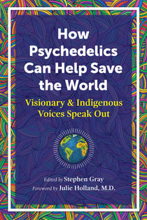 How Psychedelics Can Help Save the World - Visionary and Indigenous Voices Speak Out