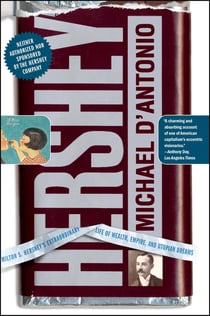 Hershey - Milton S. Hershey's Extraordinary Life of Wealth, Empire, and Utopian Dreams