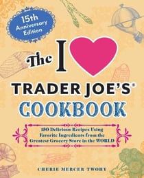 The I Love Trader Joe's Cookbook: 15th Anniversary Edition - 150 Delicious Recipes Using Favorite Ingredients from the Greatest Grocery Store in the World