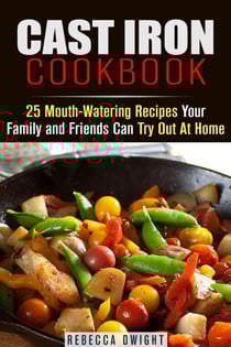 Cast Iron Cookbook: 25 Mouth-Watering Recipes Your Family and Friends Can Try Out At Home - Cast Iron Cooking