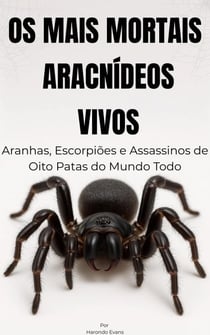 Os Mais Mortais Aracnídeos Vivos: Aranhas, Escorpiões e Assassinos de Oito Patas do Mundo Todo