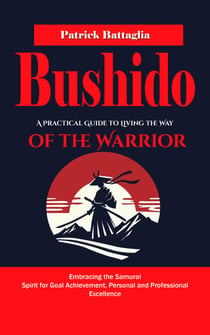 Bushido: A Practical Guide to Living the Way of the Warrior (Embracing the Samurai Spirit for Goal Achievement, Personal and Professional Excellence)