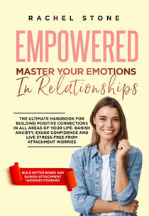Empowered - Master Your Emotions In Relationships: The Ultimate Handbook For Building Positive Connections In All Areas Of Your Life - The Rachel Stone Collection