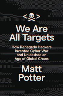 We Are All Targets - How Renegade Hackers Invented Cyber War and Unleashed an Age of Global Chaos