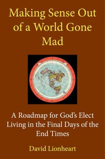 Making Sense Out of a World Gone Mad: A Roadmap for God's Elect Living in the Final Days of the End Times - Final Days of the End Times, #1