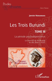 Les Trois Burundi Tome III - La période postindépendance Le Burundi de Nyabudigi ou des Blancs-Noirs - Le Burundi de Nyabudigi ou des Blancs-Noirs
