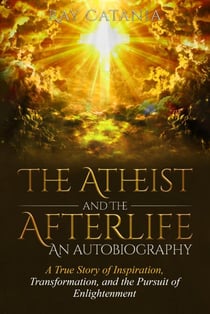 The Atheist and the Afterlife - An Autobiography "A True Story of Inspiration, Transformation, and the Pursuit of Enlightenment" - Ray Catania's Awakening Series, #1