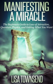 Manifesting a Miracle: The Beginners Guide to Law of Attraction, Quantum Physics, and Getting What You Want - Manifesting & The Law of Attraction Made Simple