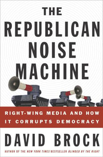 The Republican Noise Machine - Right-Wing Media and How It Corrupts Democracy