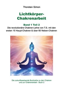 Lichtkörper-Chakrenarbeit Band 1 Teil 2 - Die revolutionäre Chakren-Lehre von T.S. mit den ersten 15 Haupt-Chakren & über 60 Neben-Chakren