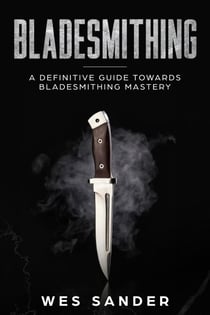 Bladesmithing: A Definitive Guide Towards Bladesmithing Mastery - Knife Making Mastery, #1
