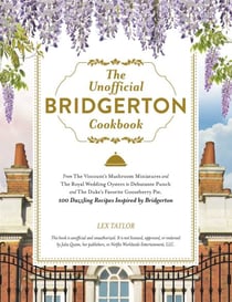 The Unofficial Bridgerton Cookbook - From The Viscount's Mushroom Miniatures and The Royal Wedding Oysters to Debutante Punch and The Duke's Favorite Gooseberry Pie, 100 Dazzling Recipes Inspired by Bridgerton
