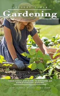 Gardening: Your Complete Guide to Growing an Edible Organic Garden (Unlock the Power of Plants in Limited Spaces and Find Peace and Serenity in Every Bud)