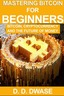 Mastering Bitcoin For Beginners: Bitcoin, Cryptocurrency And The Future Of Money