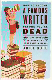 How to Become a Famous Writer Before You're Dead - Your Words in Print and Your Name in Lights