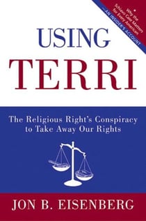 Using Terri - Lessons from the Terri Schiavo Case and How to Stop It from Happening Again
