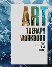 Art Therapy Workbook for Grief and Loss: Healing Through Art Activities for Adults to Process Grief, Find Peace and Embrace Hope
