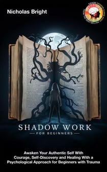 Shadow Work for Beginners: Awaken Your Authentic Self With Courage, Self-Discovery and Healing With a Psychological Approach for Beginners with Trauma