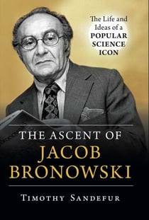 Ascent of Jacob Bronowski - The Life and Ideas of a Popular Science Icon