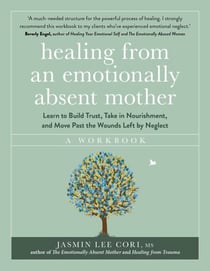 Healing From an Emotionally Absent Mother - Learn to Build Trust, Take In Nourishment and Move Past the Wounds Left by Neglect – A Workbook