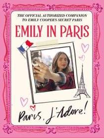 Emily in Paris: Paris, J’Adore! - The Official Authorized Companion