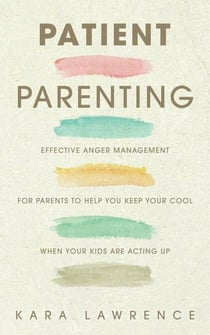 Patient Parenting - Effective Anger Management for Parents to Help You Keep Your Cool When Your Kids Are Acting Up