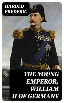 The Young Emperor, William II of Germany - A Study in Character Development on a Throne