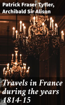 Travels in France during the years 1814-15 - Comprising a residence at Paris, during the stay of the allied armies, and at Aix, at the period of the landing of Bonaparte, in two volumes