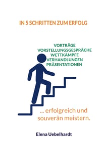 In 5 Schritten zum Erfolg - Verhandlungen, Vorstellungsgespräche, Wettkämpfe, Prüfungen - ... erfolgreich und souverän meistern.