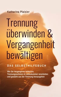 Trennung überwinden & Vergangenheit bewältigen - Das Selbsthilfebuch - Wie Sie Vergangenes loslassen, Trennungsschmerz & Liebeskummer verarbeiten und gestärkt aus der Trennung herausgehen