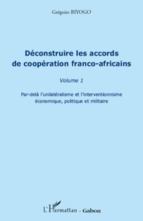 Déconstruire les accords de coopération franco-africaine (Volume 1) - Par-delà l'unilatéralisme et l'interventionnisme économique, politique et militaire