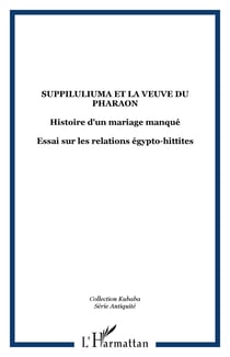 Suppiluliuma et la veuve du pharaon - Histoire d'un mariage manqué - Essai sur les relations égypto-hittites