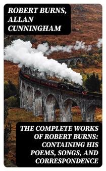 The Complete Works of Robert Burns: Containing his Poems, Songs, and Correspondence - With a New Life of the Poet, and Notices, Critical and Biographical by Allan Cunningham