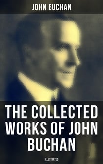The Collected Works of John Buchan (Illustrated) - Spy Classics, Thrillers, Adventure Novels, Mystery Novels, Historical Works, Scottish Poems, Essays, & World War I Books