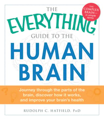 The Everything Guide to the Human Brain - Journey Through the Parts of the Brain, Discover How It Works, and Improve Your Brain's Health