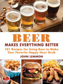 Beer Makes Everything Better - 101 Recipes for Using Beer to Make Your Favorite Happy Hour Grub